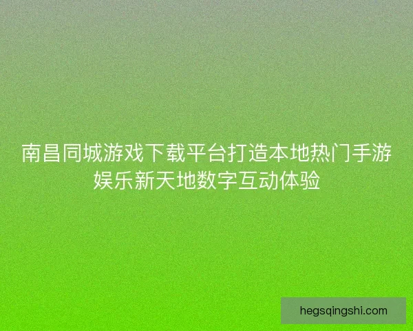南昌同城游戏下载平台打造本地热门手游娱乐新天地数字互动体验