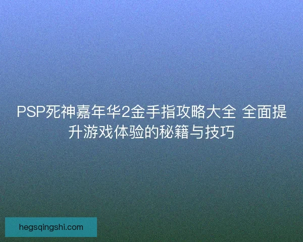 PSP死神嘉年华2金手指攻略大全 全面提升游戏体验的秘籍与技巧