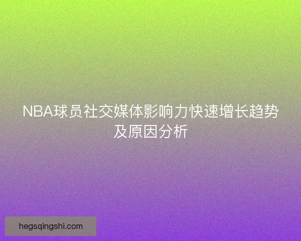 NBA球员社交媒体影响力快速增长趋势及原因分析