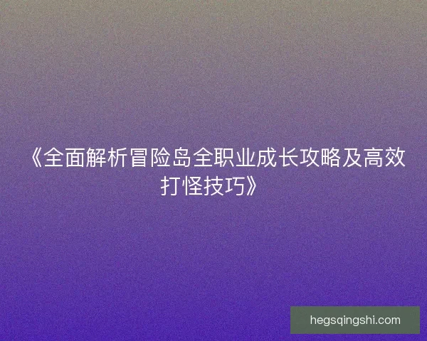 《全面解析冒险岛全职业成长攻略及高效打怪技巧》
