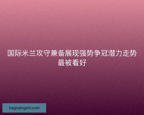 国际米兰攻守兼备展现强势争冠潜力走势最被看好