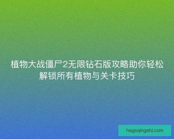 植物大战僵尸2无限钻石版攻略助你轻松解锁所有植物与关卡技巧